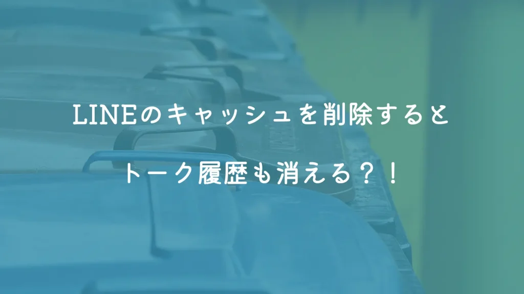 LINEのキャッシュを削除するとトーク履歴も消える？！